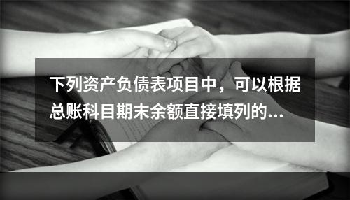 下列资产负债表项目中，可以根据总账科目期末余额直接填列的是（