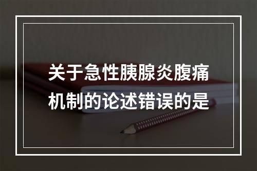 关于急性胰腺炎腹痛机制的论述错误的是