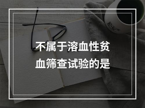 不属于溶血性贫血筛查试验的是