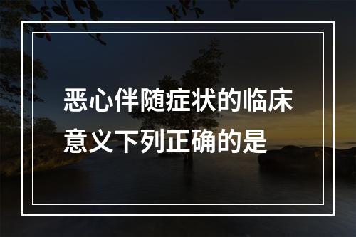 恶心伴随症状的临床意义下列正确的是