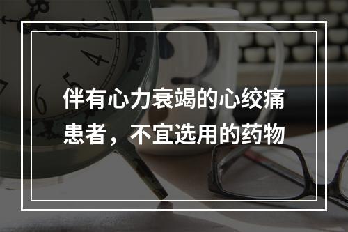 伴有心力衰竭的心绞痛患者，不宜选用的药物