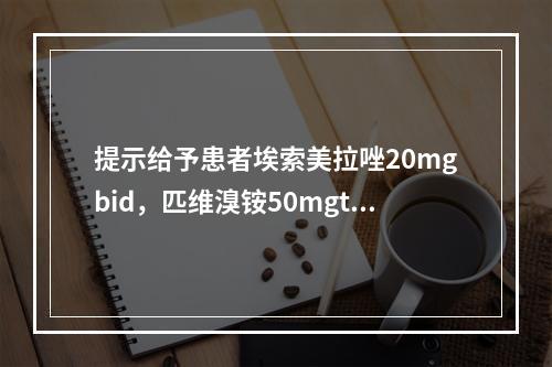 提示给予患者埃索美拉唑20mgbid，匹维溴铵50mgtid