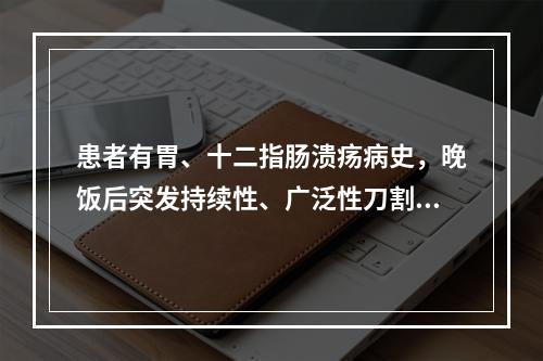 患者有胃、十二指肠溃疡病史，晚饭后突发持续性、广泛性刀割样腹