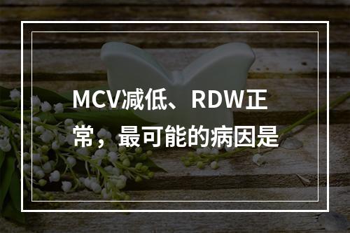 MCV减低、RDW正常，最可能的病因是