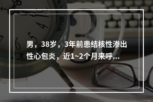 男，38岁，3年前患结核性渗出性心包炎，近1~2个月来呼吸困