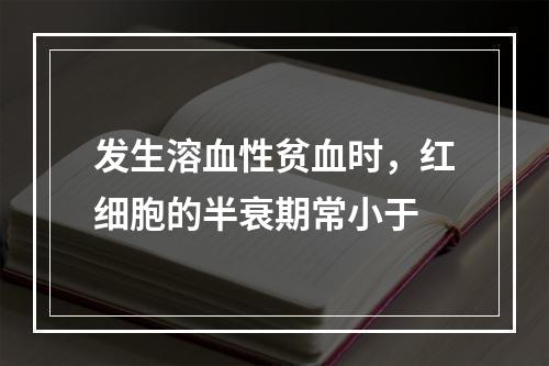 发生溶血性贫血时，红细胞的半衰期常小于