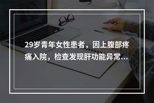 29岁青年女性患者，因上腹部疼痛入院，检查发现肝功能异常，最