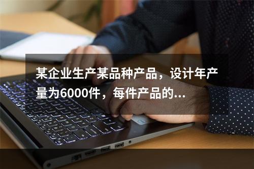 某企业生产某品种产品，设计年产量为6000件，每件产品的销售