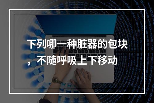 下列哪一种脏器的包块，不随呼吸上下移动