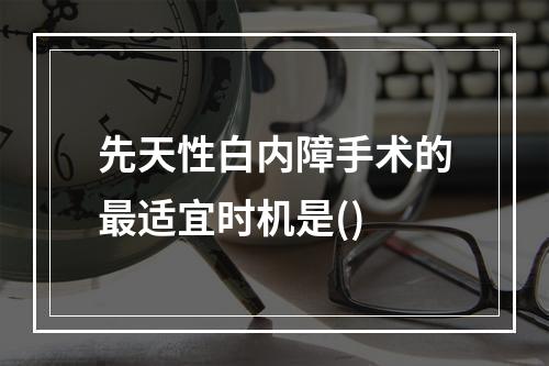 先天性白内障手术的最适宜时机是()