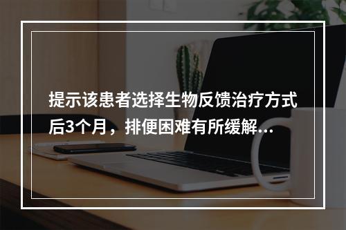 提示该患者选择生物反馈治疗方式后3个月，排便困难有所缓解，肛