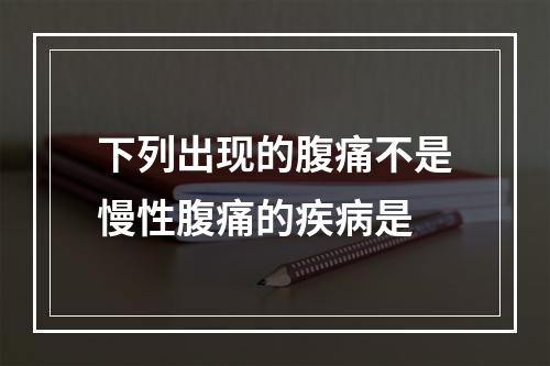 下列出现的腹痛不是慢性腹痛的疾病是