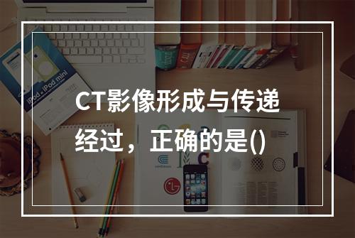 CT影像形成与传递经过，正确的是()