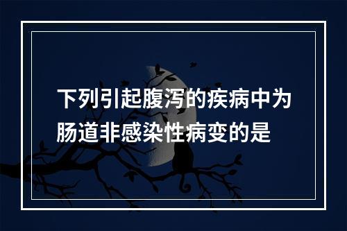 下列引起腹泻的疾病中为肠道非感染性病变的是