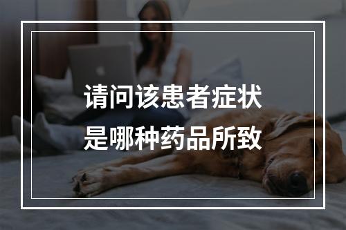 请问该患者症状是哪种药品所致