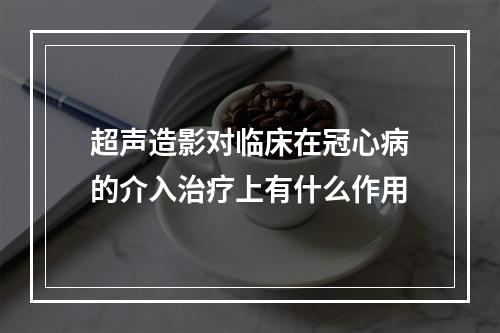 超声造影对临床在冠心病的介入治疗上有什么作用