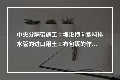 中央分隔带施工中埋设横向塑料排水管的进口用土工布包裹的作用是