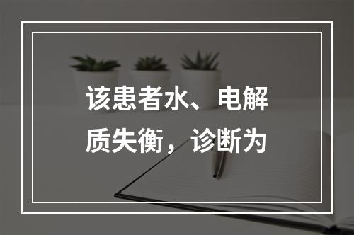 该患者水、电解质失衡，诊断为