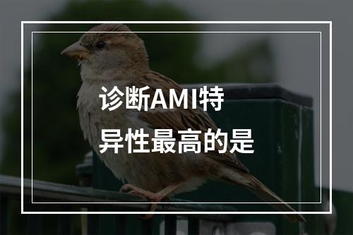 诊断AMI特异性最高的是