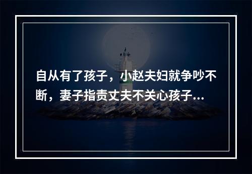 自从有了孩子，小赵夫妇就争吵不断，妻子指责丈夫不关心孩子成长