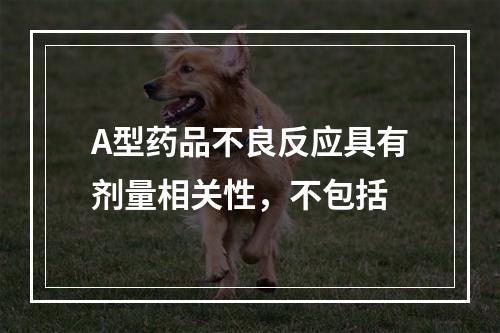 A型药品不良反应具有剂量相关性，不包括