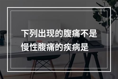 下列出现的腹痛不是慢性腹痛的疾病是