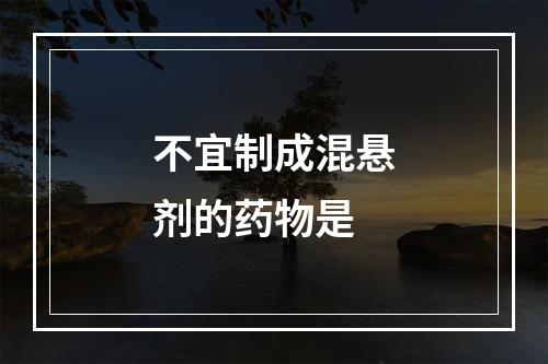 不宜制成混悬剂的药物是