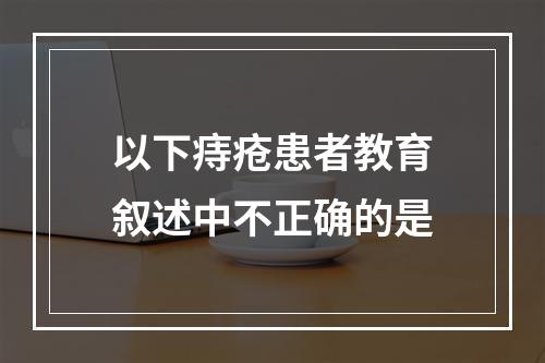 以下痔疮患者教育叙述中不正确的是