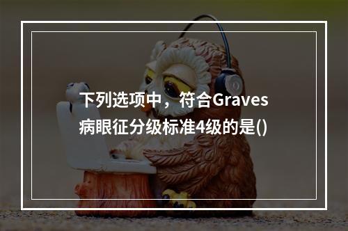 下列选项中，符合Graves病眼征分级标准4级的是()