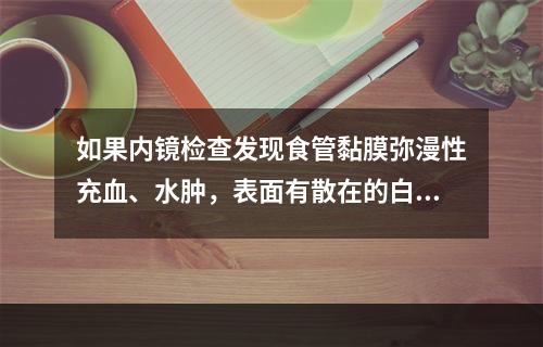 如果内镜检查发现食管黏膜弥漫性充血、水肿，表面有散在的白色假