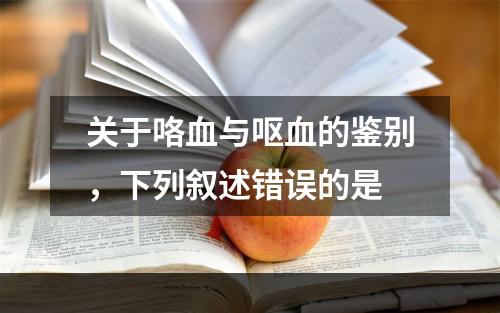 关于咯血与呕血的鉴别，下列叙述错误的是