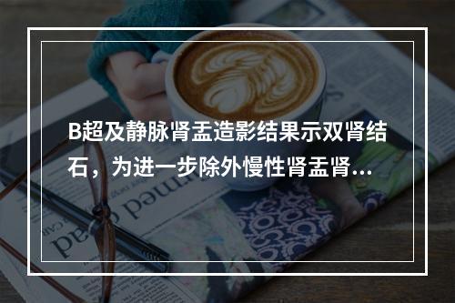 B超及静脉肾盂造影结果示双肾结石，为进一步除外慢性肾盂肾炎急