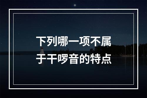 下列哪一项不属于干啰音的特点