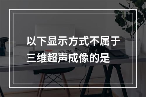 以下显示方式不属于三维超声成像的是