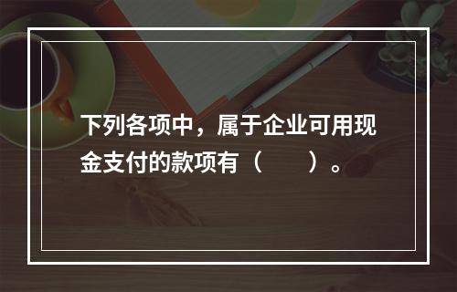 下列各项中，属于企业可用现金支付的款项有（　　）。