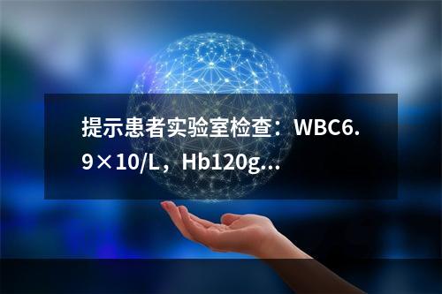 提示患者实验室检查：WBC6.9×10/L，Hb120g/L