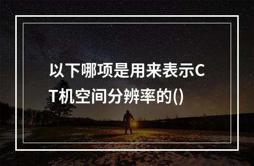 以下哪项是用来表示CT机空间分辨率的()