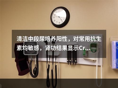 清洁中段尿培养阳性，对常用抗生素均敏感，肾功结果显示Cr21