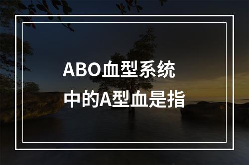 ABO血型系统中的A型血是指