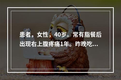 患者，女性，40岁。常有脂餐后出现右上腹疼痛1年。昨晚吃蹄膀