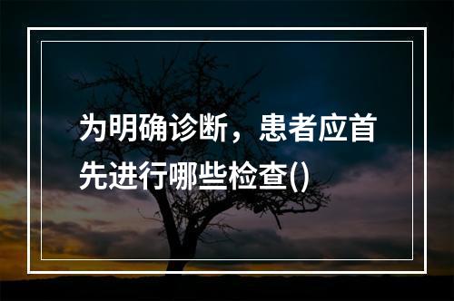 为明确诊断，患者应首先进行哪些检查()