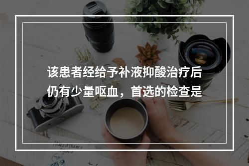 该患者经给予补液抑酸治疗后仍有少量呕血，首选的检查是