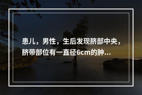 患儿，男性，生后发现脐部中央，脐带部位有一直径6cm的肿物，