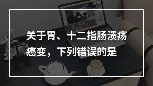 关于胃、十二指肠溃疡癌变，下列错误的是