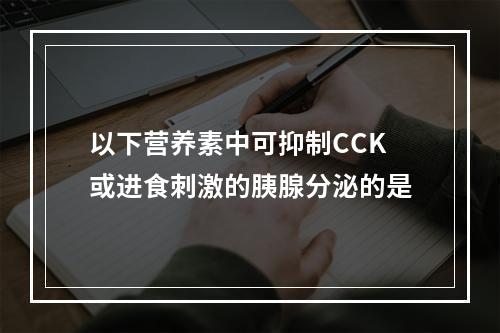 以下营养素中可抑制CCK或进食刺激的胰腺分泌的是