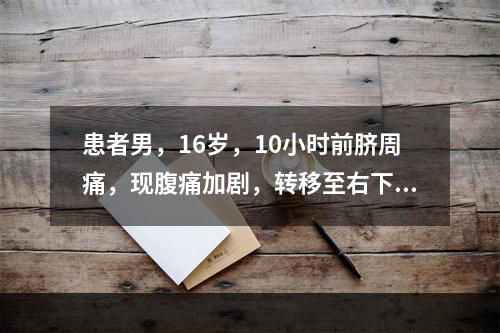 患者男，16岁，10小时前脐周痛，现腹痛加剧，转移至右下腹，