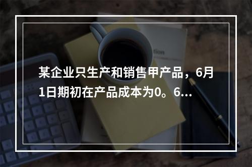 某企业只生产和销售甲产品，6月1日期初在产品成本为0。6月份