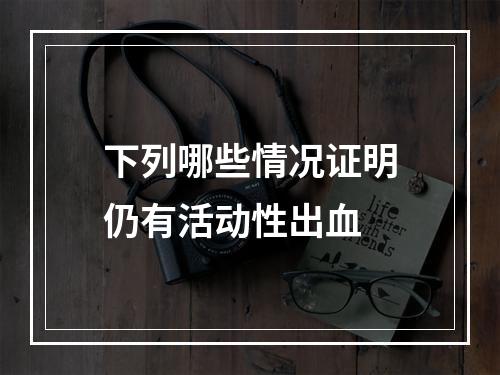 下列哪些情况证明仍有活动性出血