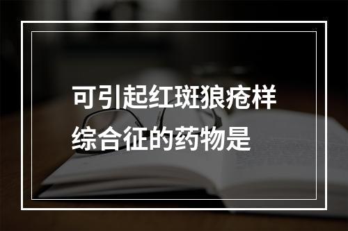 可引起红斑狼疮样综合征的药物是