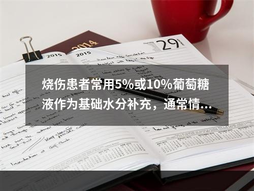 烧伤患者常用5％或10％葡萄糖液作为基础水分补充，通常情况下